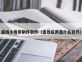 永春连线小程序制作软件（连线应用是什么软件）