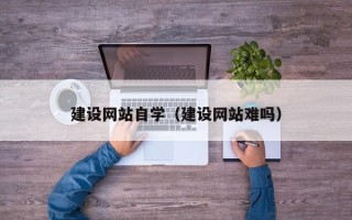 永春建设网站自学（建设网站难吗）