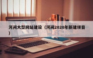 永春河间大型网站建设（河间2020年新建项目）