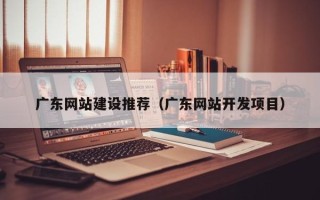 永春广东网站建设推荐（广东网站开发项目）