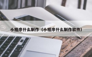 永春小程序什么制作（小程序什么制作软件）