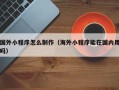 永春国外小程序怎么制作（海外小程序能在国内用吗）