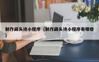 永春制作藏头诗小程序（制作藏头诗小程序有哪些）