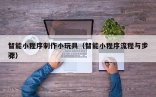 永春智能小程序制作小玩具（智能小程序流程与步骤）